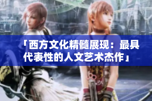 「西方文化精髓展现：最具代表性的人文艺术杰作」