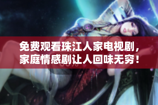 免费观看珠江人家电视剧，家庭情感剧让人回味无穷！