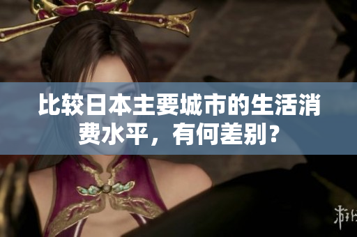 比较日本主要城市的生活消费水平，有何差别？
