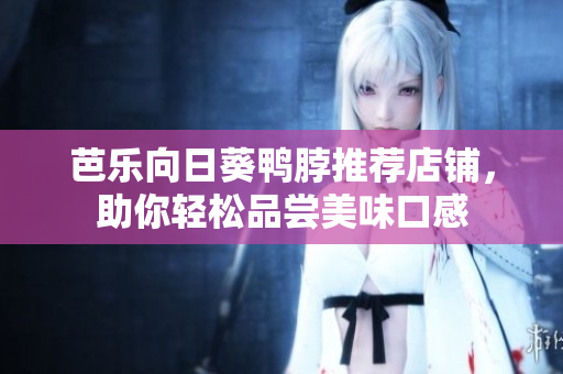 芭乐向日葵鸭脖推荐店铺，助你轻松品尝美味口感
