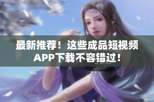 最新推荐！这些成品短视频APP下载不容错过！