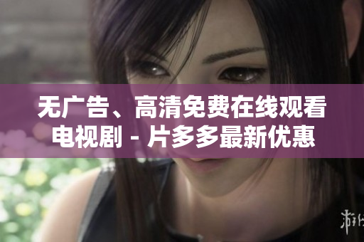 无广告、高清免费在线观看电视剧 - 片多多最新优惠