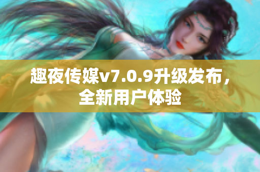 趣夜传媒v7.0.9升级发布，全新用户体验