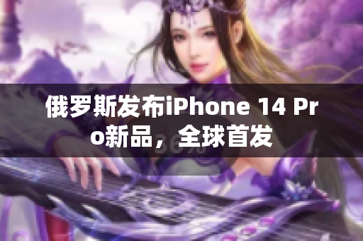俄罗斯发布iPhone 14 Pro新品，全球首发