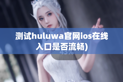 测试huluwa官网ios在线入口是否流畅)