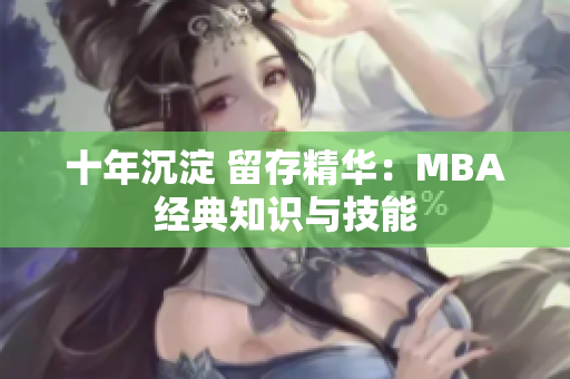 十年沉淀 留存精华：MBA经典知识与技能
