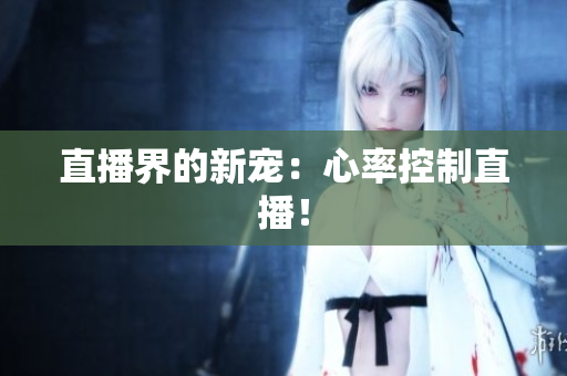 直播界的新宠：心率控制直播！