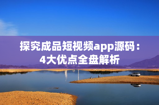 探究成品短视频app源码：4大优点全盘解析