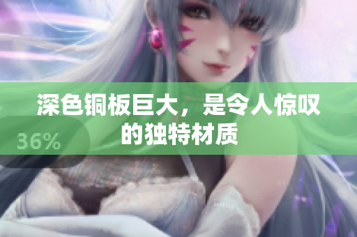 深色铜板巨大，是令人惊叹的独特材质