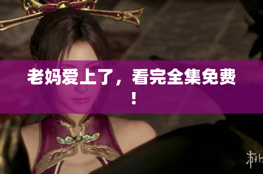 老妈爱上了，看完全集免费！