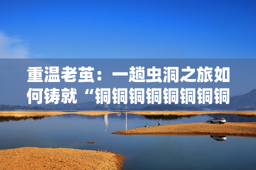 重温老茧：一趟虫洞之旅如何铸就“铜铜铜铜铜铜铜铜”