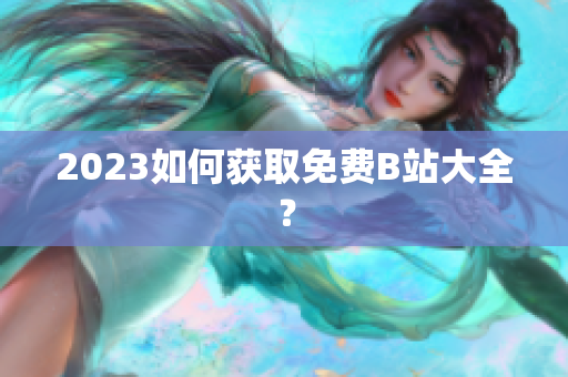 2023如何获取免费B站大全？