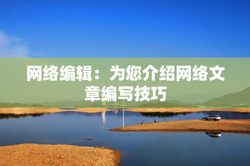 网络编辑：为您介绍网络文章编写技巧