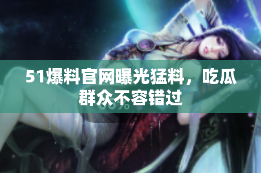51爆料官网曝光猛料，吃瓜群众不容错过
