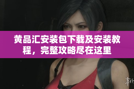 黄品汇安装包下载及安装教程，完整攻略尽在这里