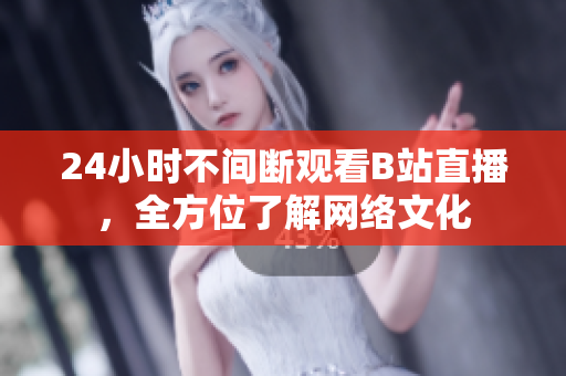 24小时不间断观看B站直播，全方位了解网络文化