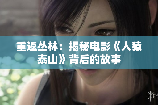 重返丛林：揭秘电影《人猿泰山》背后的故事