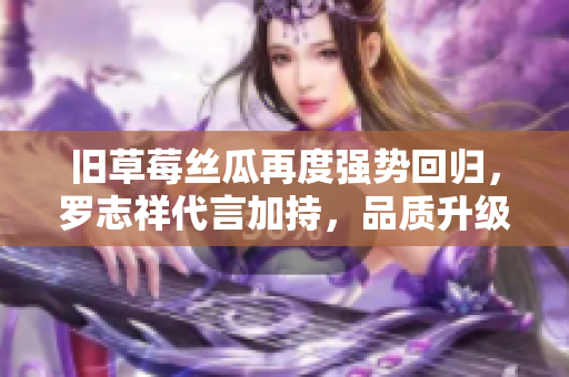 旧草莓丝瓜再度强势回归，罗志祥代言加持，品质升级！