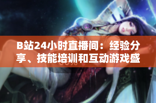 B站24小时直播间：经验分享、技能培训和互动游戏盛宴