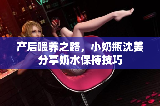 产后喂养之路，小奶瓶沈姜分享奶水保持技巧