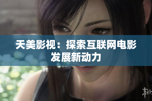 天美影视：探索互联网电影发展新动力