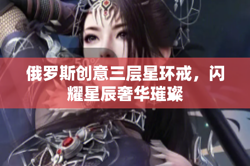 俄罗斯创意三层星环戒，闪耀星辰奢华璀璨