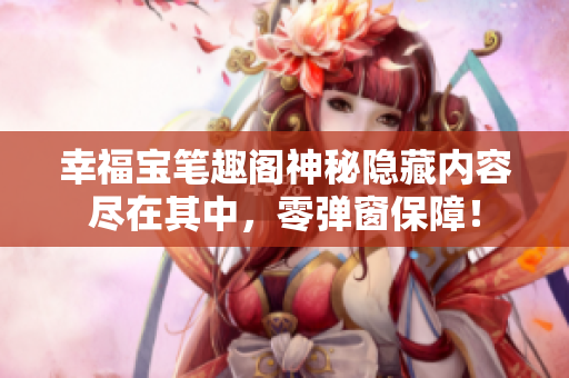 幸福宝笔趣阁神秘隐藏内容尽在其中，零弹窗保障！