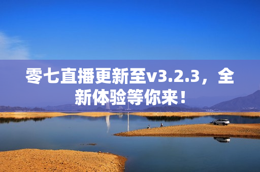 零七直播更新至v3.2.3，全新体验等你来！