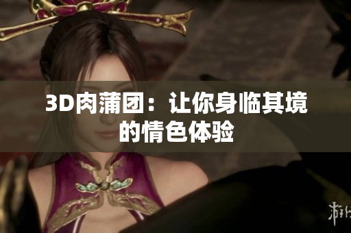 3D肉蒲团：让你身临其境的情色体验
