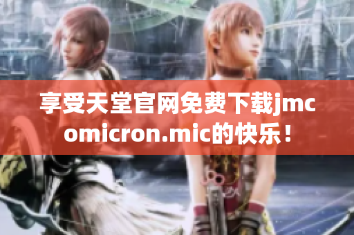 享受天堂官网免费下载jmcomicron.mic的快乐！
