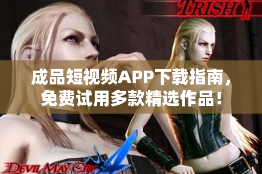 成品短视频APP下载指南，免费试用多款精选作品！