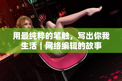 用最纯粹的笔触，写出你我生活｜网络编辑的故事