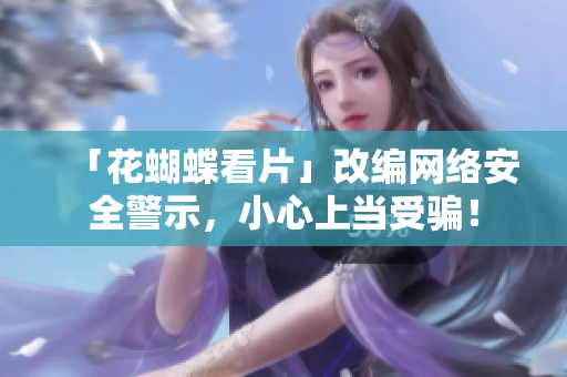 「花蝴蝶看片」改编网络安全警示，小心上当受骗！