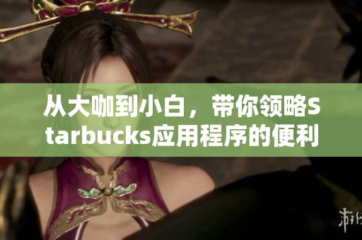 从大咖到小白，带你领略Starbucks应用程序的便利性