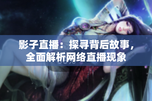 影子直播：探寻背后故事，全面解析网络直播现象