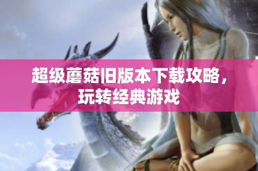 超级蘑菇旧版本下载攻略，玩转经典游戏
