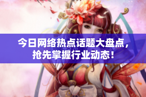 今日网络热点话题大盘点，抢先掌握行业动态！