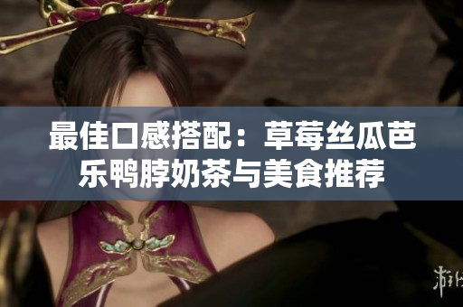 最佳口感搭配：草莓丝瓜芭乐鸭脖奶茶与美食推荐
