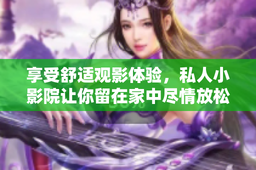 享受舒适观影体验，私人小影院让你留在家中尽情放松