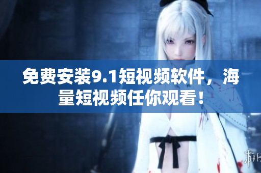 免费安装9.1短视频软件，海量短视频任你观看！