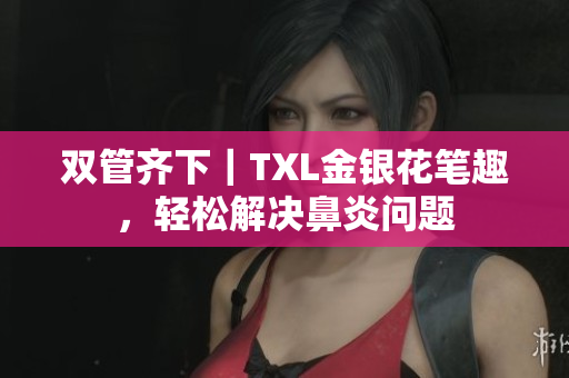 双管齐下｜TXL金银花笔趣，轻松解决鼻炎问题