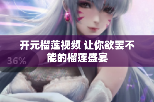 开元榴莲视频 让你欲罢不能的榴莲盛宴