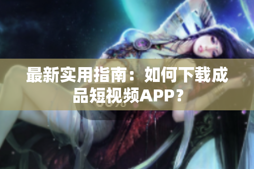 最新实用指南：如何下载成品短视频APP？