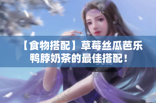 【食物搭配】草莓丝瓜芭乐鸭脖奶茶的最佳搭配！