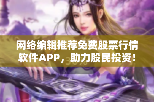 网络编辑推荐免费股票行情软件APP，助力股民投资！