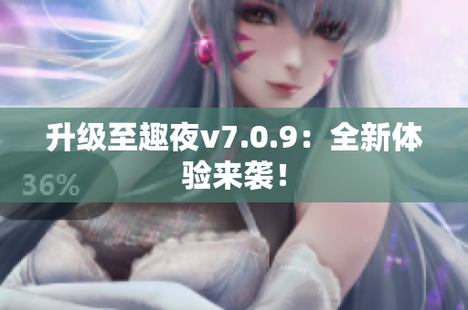 升级至趣夜v7.0.9：全新体验来袭！