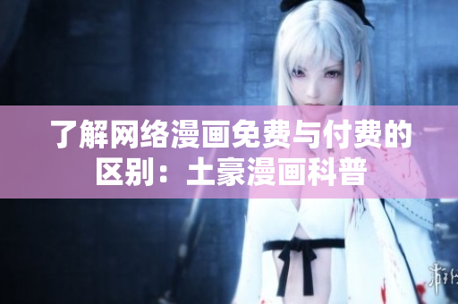 了解网络漫画免费与付费的区别：土豪漫画科普