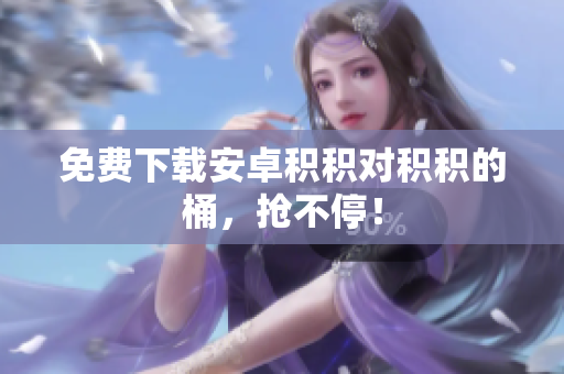 免费下载安卓积积对积积的桶，抢不停！