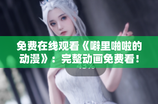 免费在线观看《噼里啪啦的动漫》：完整动画免费看！