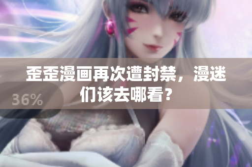 歪歪漫画再次遭封禁，漫迷们该去哪看？